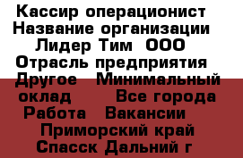 Кассир-операционист › Название организации ­ Лидер Тим, ООО › Отрасль предприятия ­ Другое › Минимальный оклад ­ 1 - Все города Работа » Вакансии   . Приморский край,Спасск-Дальний г.